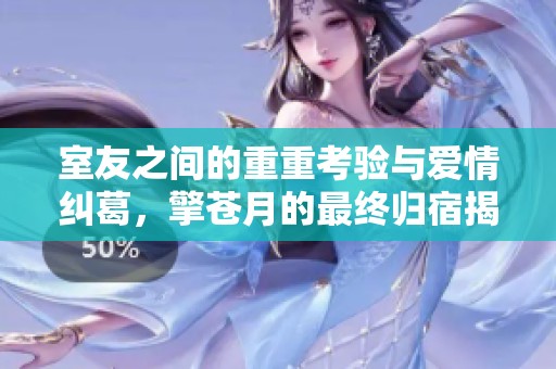室友之间的重重考验与爱情纠葛，擎苍月的最终归宿揭秘
