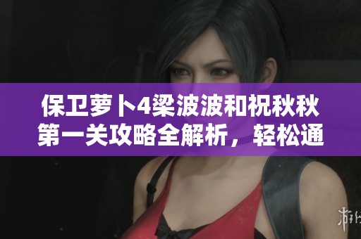 保卫萝卜4梁波波和祝秋秋第一关攻略全解析，轻松通关技巧分享