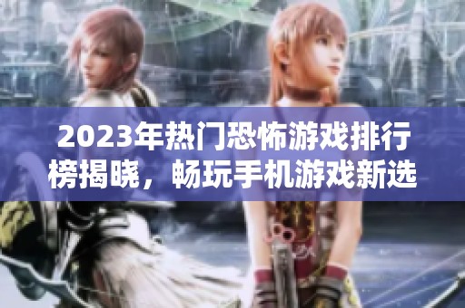 2023年热门恐怖游戏排行榜揭晓，畅玩手机游戏新选择！