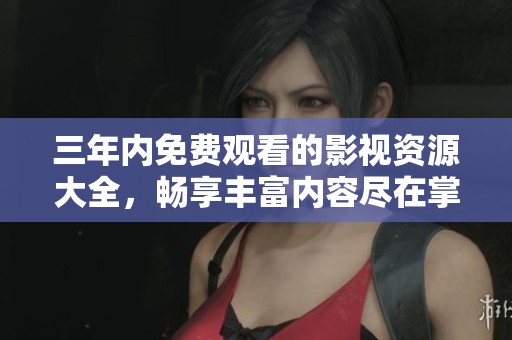 三年内免费观看的影视资源大全，畅享丰富内容尽在掌握中