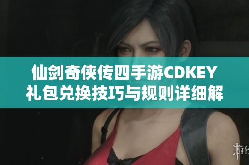 仙剑奇侠传四手游CDKEY礼包兑换技巧与规则详细解析