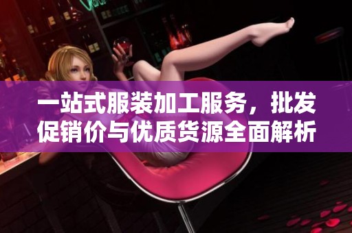 一站式服装加工服务，批发促销价与优质货源全面解析