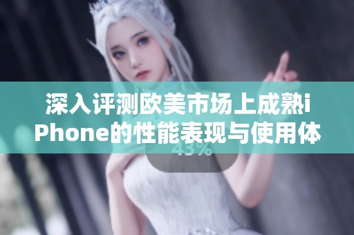 深入评测欧美市场上成熟iPhone的性能表现与使用体验
