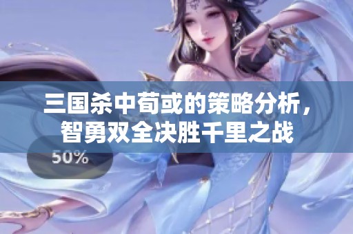 三国杀中荀或的策略分析，智勇双全决胜千里之战