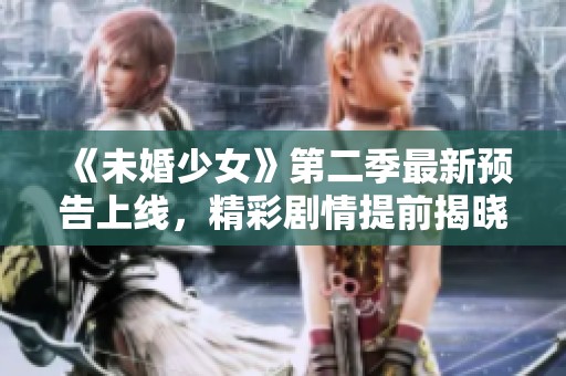 《未婚少女》第二季最新预告上线，精彩剧情提前揭晓！