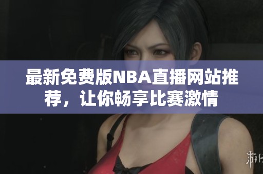 最新免费版NBA直播网站推荐，让你畅享比赛激情