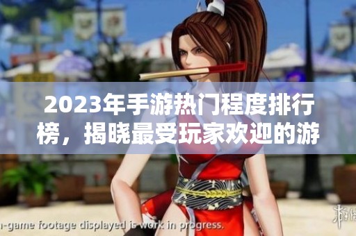 2023年手游热门程度排行榜，揭晓最受玩家欢迎的游戏名单