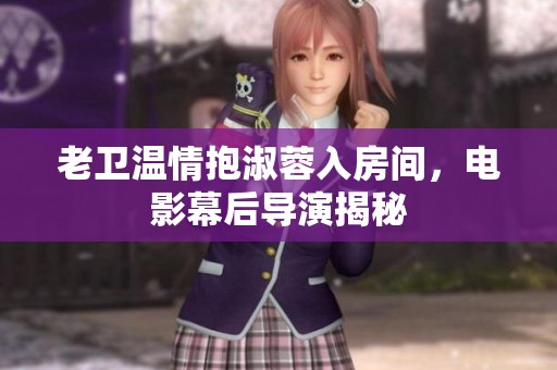 老卫温情抱淑蓉入房间，电影幕后导演揭秘
