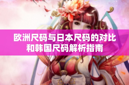 欧洲尺码与日本尺码的对比和韩国尺码解析指南