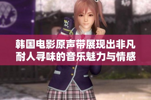 韩国电影原声带展现出非凡耐人寻味的音乐魅力与情感深度