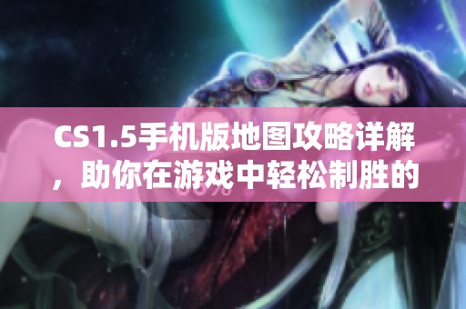 CS1.5手机版地图攻略详解，助你在游戏中轻松制胜的秘籍