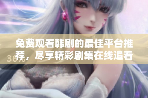 免费观看韩剧的最佳平台推荐，尽享精彩剧集在线追看