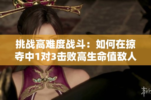 挑战高难度战斗：如何在掠夺中1对3击败高生命值敌人