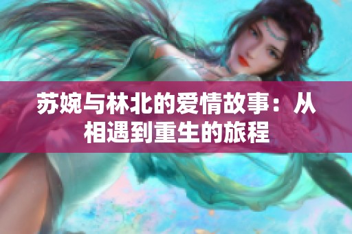 苏婉与林北的爱情故事：从相遇到重生的旅程