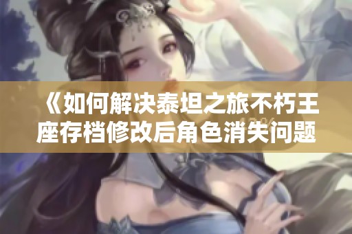 《如何解决泰坦之旅不朽王座存档修改后角色消失问题》
