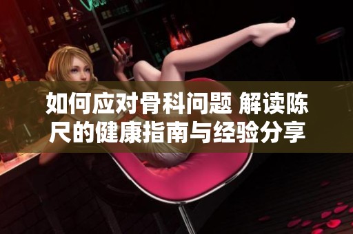 如何应对骨科问题 解读陈尺的健康指南与经验分享