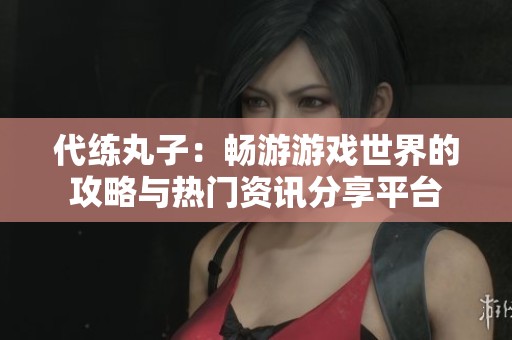 代练丸子：畅游游戏世界的攻略与热门资讯分享平台
