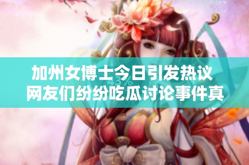 加州女博士今日引发热议 网友们纷纷吃瓜讨论事件真相