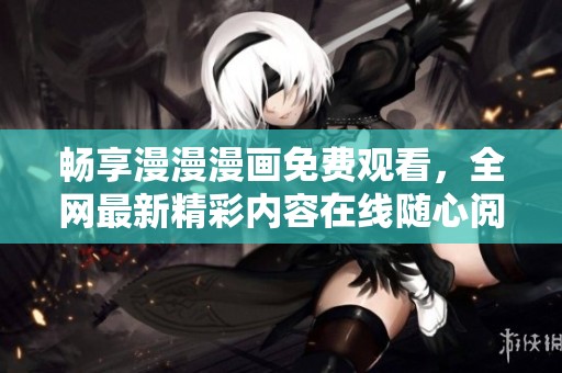 畅享漫漫漫画免费观看，全网最新精彩内容在线随心阅读
