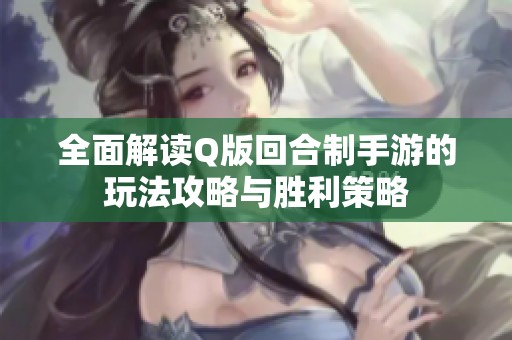 全面解读Q版回合制手游的玩法攻略与胜利策略