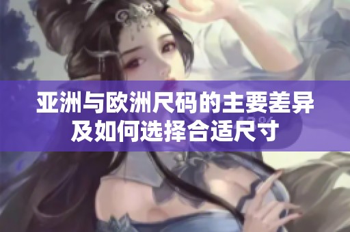 亚洲与欧洲尺码的主要差异及如何选择合适尺寸