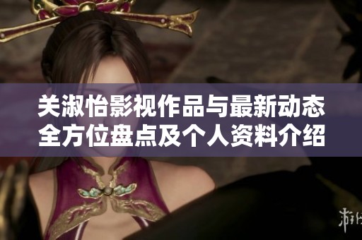 关淑怡影视作品与最新动态全方位盘点及个人资料介绍