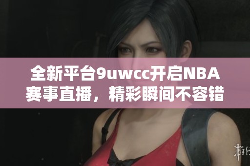 全新平台9uwcc开启NBA赛事直播，精彩瞬间不容错过！