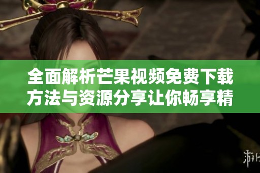 全面解析芒果视频免费下载方法与资源分享让你畅享精彩内容