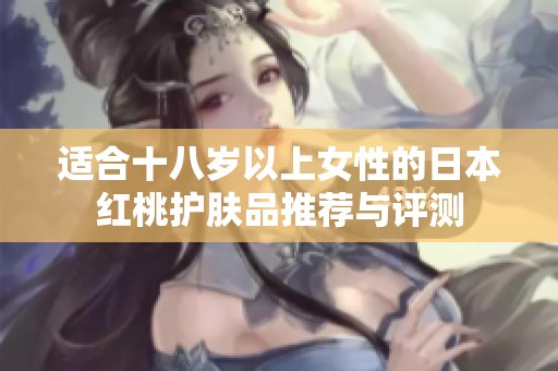 适合十八岁以上女性的日本红桃护肤品推荐与评测