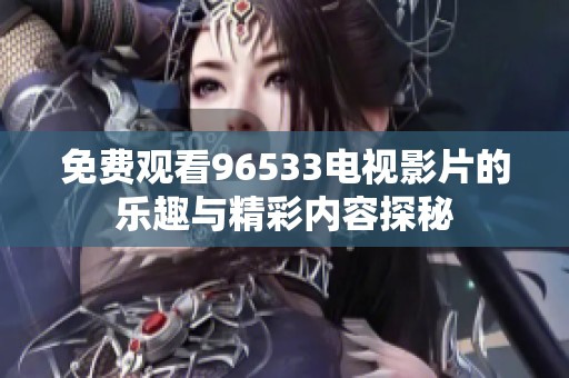 免费观看96533电视影片的乐趣与精彩内容探秘