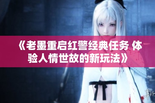 《老墨重启红警经典任务 体验人情世故的新玩法》