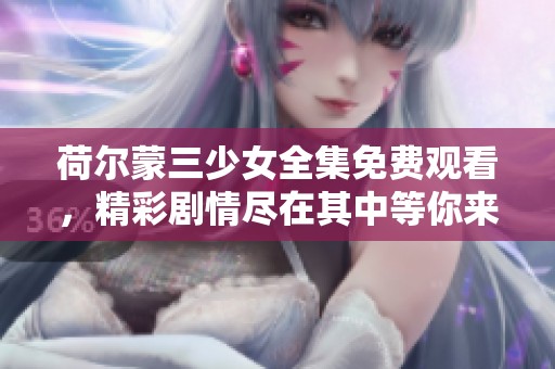 荷尔蒙三少女全集免费观看，精彩剧情尽在其中等你来探秘