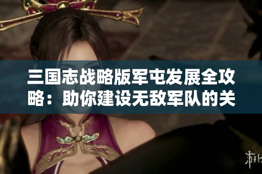 三国志战略版军屯发展全攻略：助你建设无敌军队的关键策略