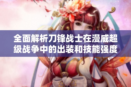全面解析刀锋战士在漫威超级战争中的出装和技能强度策略