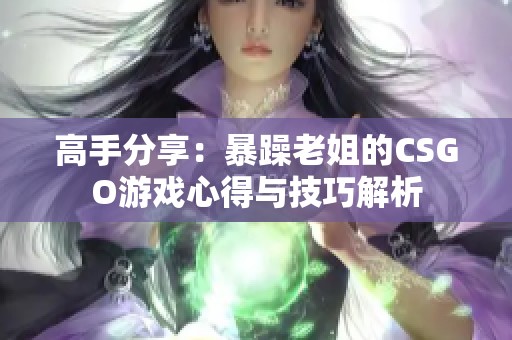 高手分享：暴躁老姐的CSGO游戏心得与技巧解析