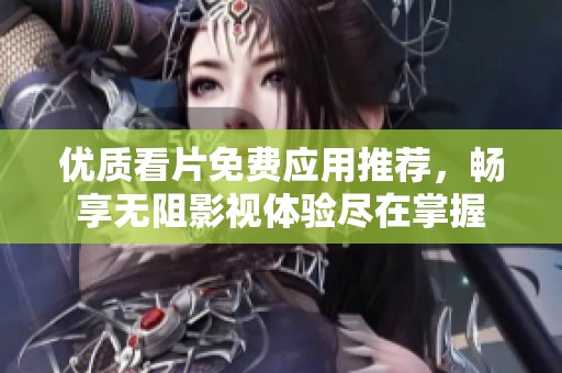 优质看片免费应用推荐，畅享无阻影视体验尽在掌握