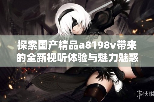 探索国产精品a8198v带来的全新视听体验与魅力魅惑