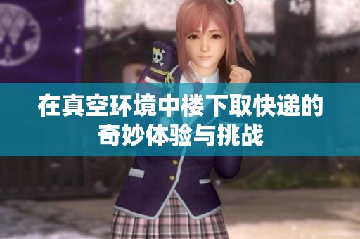 在真空环境中楼下取快递的奇妙体验与挑战