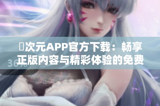 囧次元APP官方下载：畅享正版内容与精彩体验的免费之旅