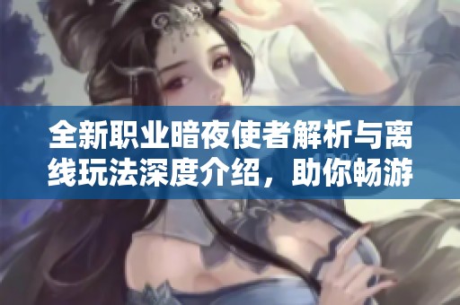 全新职业暗夜使者解析与离线玩法深度介绍，助你畅游地下城与勇士！