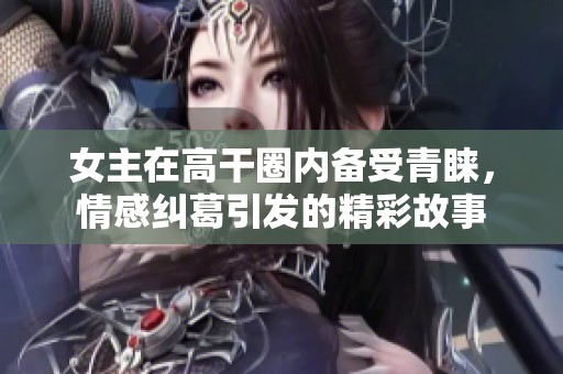 女主在高干圈内备受青睐，情感纠葛引发的精彩故事