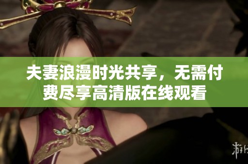 夫妻浪漫时光共享，无需付费尽享高清版在线观看