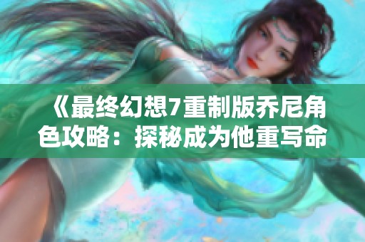 《最终幻想7重制版乔尼角色攻略：探秘成为他重写命运的秘诀》