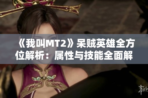 《我叫MT2》呆贼英雄全方位解析：属性与技能全面解读