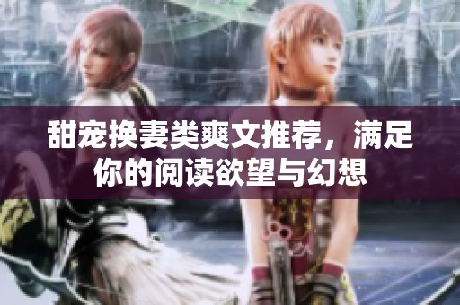 甜宠换妻类爽文推荐，满足你的阅读欲望与幻想