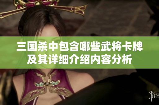 三国杀中包含哪些武将卡牌及其详细介绍内容分析