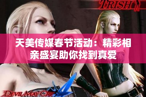 天美传媒春节活动：精彩相亲盛宴助你找到真爱