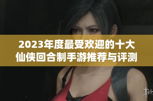 2023年度最受欢迎的十大仙侠回合制手游推荐与评测汇总