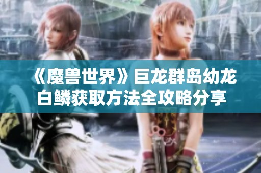 《魔兽世界》巨龙群岛幼龙白鳞获取方法全攻略分享
