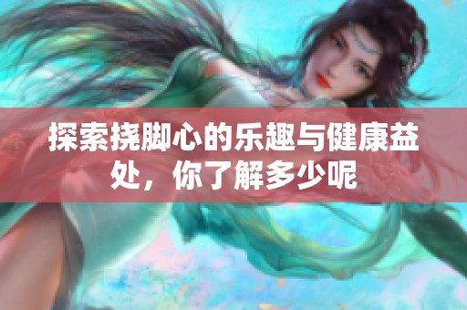 探索挠脚心的乐趣与健康益处，你了解多少呢